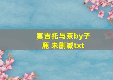 莫吉托与茶by子鹿 未删减txt